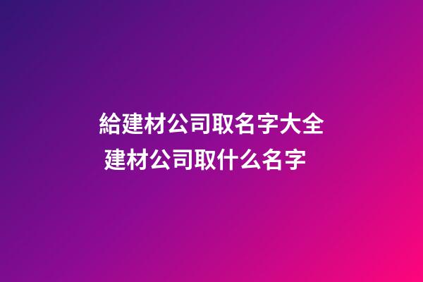給建材公司取名字大全 建材公司取什么名字-第1張-公司起名-玄機派